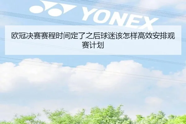 欧冠决赛赛程时间定了之后球迷该怎样高效安排观赛计划